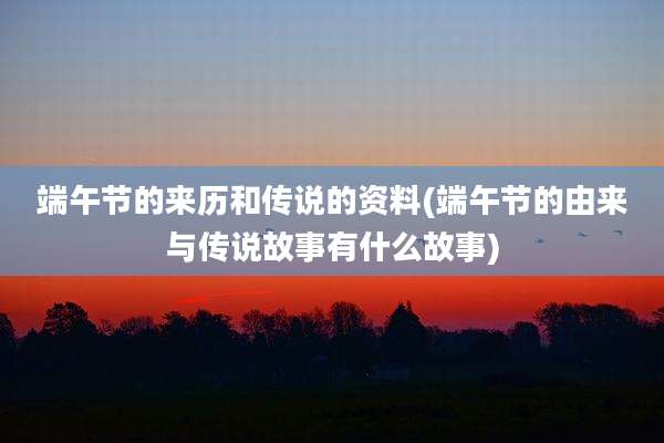 端午节的来历和传说的资料(端午节的由来与传说故事有什么故事)