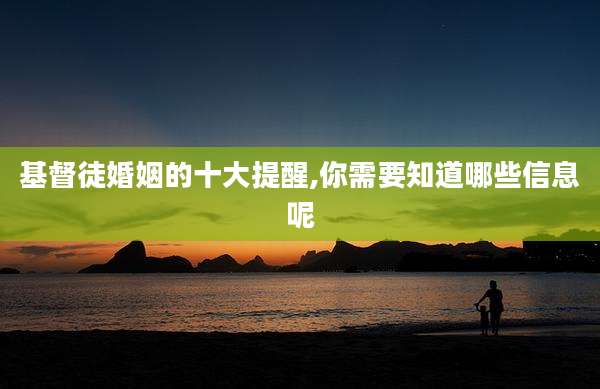 基督徒婚姻的十大提醒,你需要知道哪些信息呢
