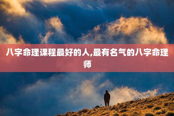 八字命理课程最好的人,最有名气的八字命理师