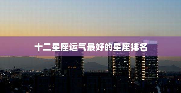 十二星座运气最好的星座排名