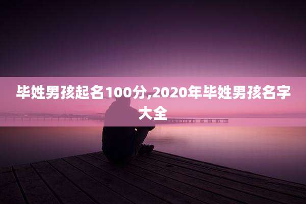 毕姓男孩起名100分,2020年毕姓男孩名字大全