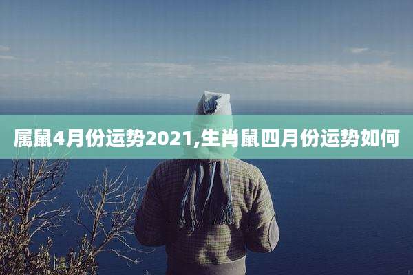 属鼠4月份运势2021,生肖鼠四月份运势如何