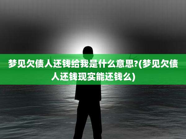 梦见欠债人还钱给我是什么意思?(梦见欠债人还钱现实能还钱么)