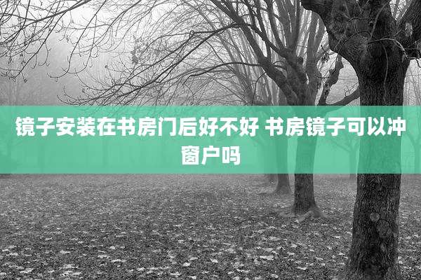 镜子安装在书房门后好不好 书房镜子可以冲窗户吗