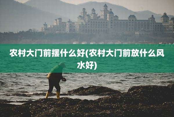 农村大门前摆什么好(农村大门前放什么风水好)