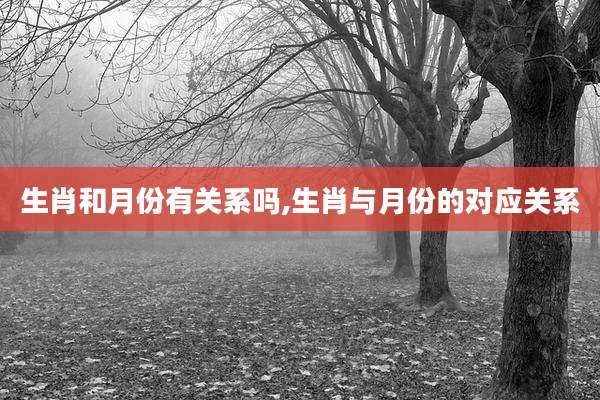 生肖和月份有关系吗,生肖与月份的对应关系