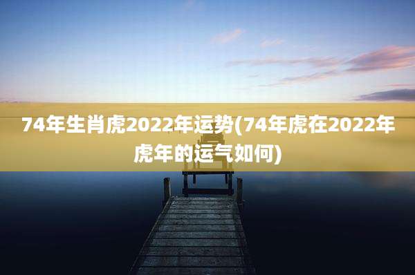 74年生肖虎2022年运势(74年虎在2022年虎年的运气如何)