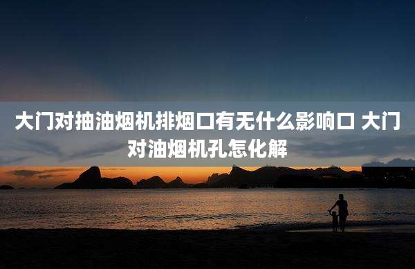 大门对抽油烟机排烟口有无什么影响口 大门对油烟机孔怎化解