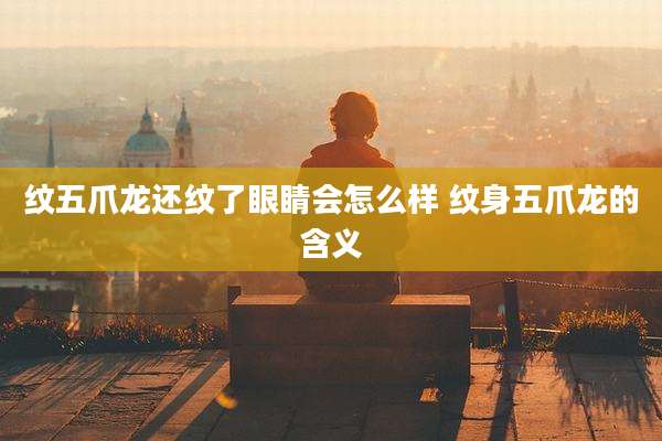 纹五爪龙还纹了眼睛会怎么样 纹身五爪龙的含义