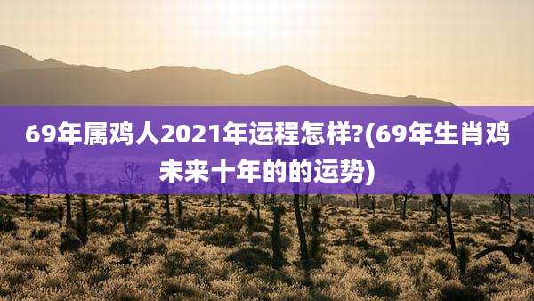 69年属鸡人2021年运程怎样?(69年生肖鸡未来十年的的运势)