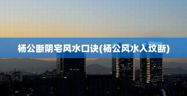 杨公断阴宅风水口诀(杨公风水入坟断)