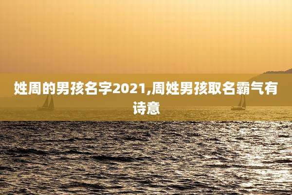 姓周的男孩名字2021,周姓男孩取名霸气有诗意
