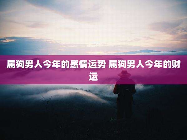 属狗男人今年的感情运势 属狗男人今年的财运