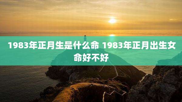 1983年正月生是什么命 1983年正月出生女命好不好