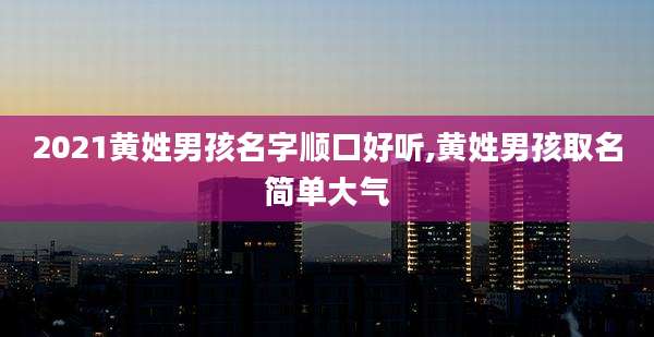 2021黄姓男孩名字顺口好听,黄姓男孩取名简单大气