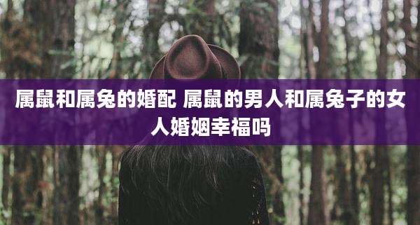 属鼠和属兔的婚配 属鼠的男人和属兔子的女人婚姻幸福吗