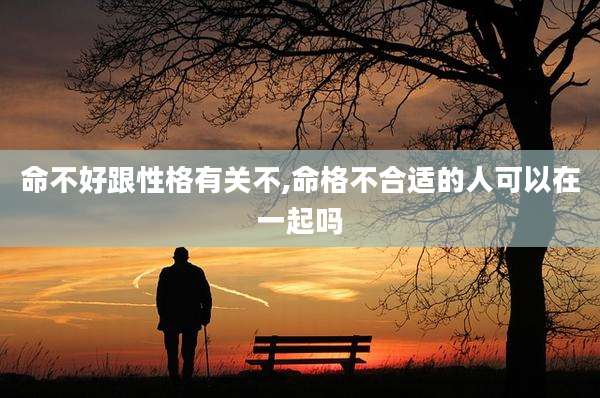 命不好跟性格有关不,命格不合适的人可以在一起吗