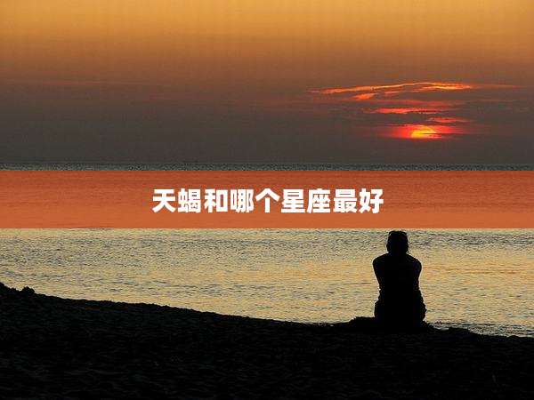 天蝎和哪个星座最好