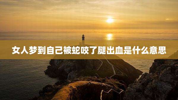 女人梦到自己被蛇咬了腿出血是什么意思