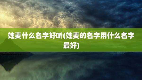 姓麦什么名字好听(姓麦的名字用什么名字最好)