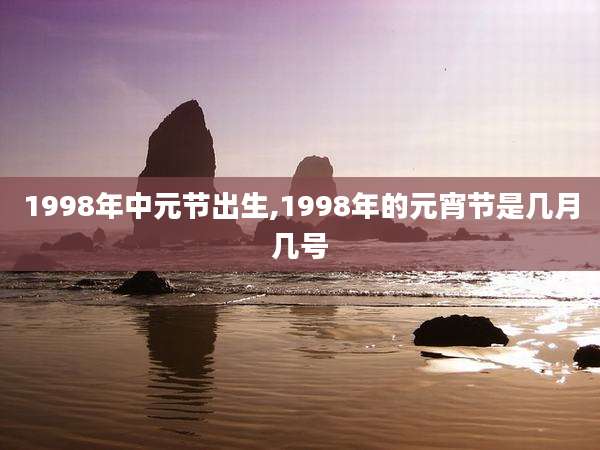 1998年中元节出生,1998年的元宵节是几月几号