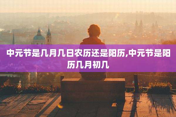 中元节是几月几日农历还是阳历,中元节是阳历几月初几