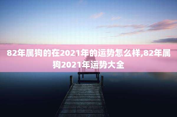82年属狗的在2021年的运势怎么样,82年属狗2021年运势大全