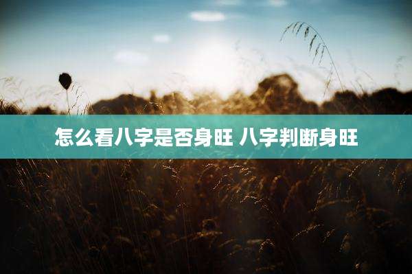 怎么看八字是否身旺 八字判断身旺