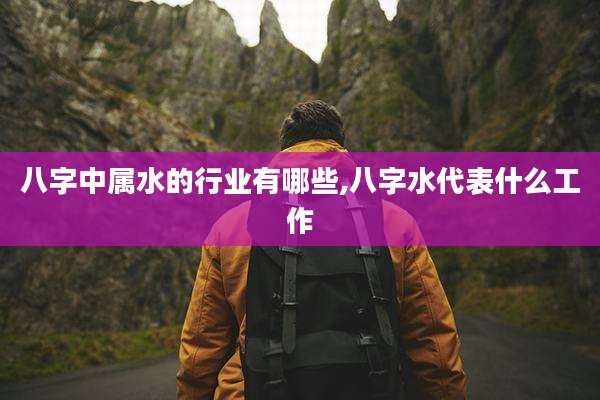 八字中属水的行业有哪些,八字水代表什么工作
