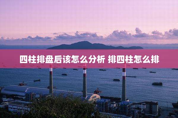 四柱排盘后该怎么分析 排四柱怎么排