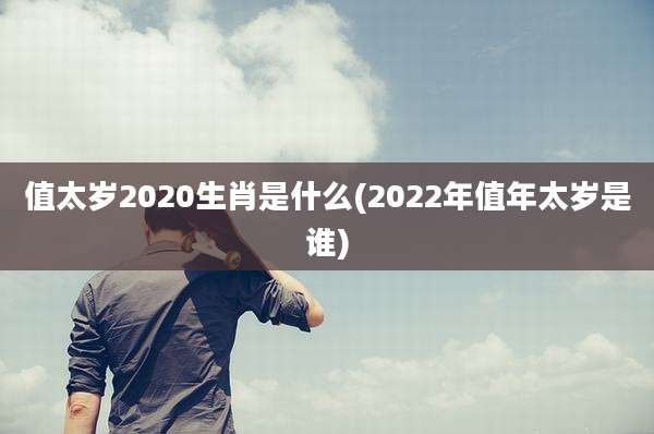 值太岁2020生肖是什么(2022年值年太岁是谁)