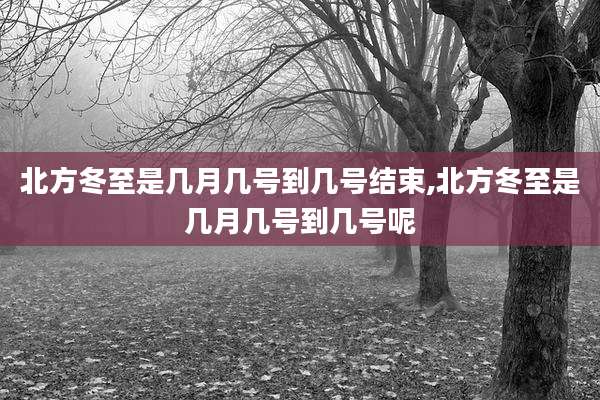 北方冬至是几月几号到几号结束,北方冬至是几月几号到几号呢