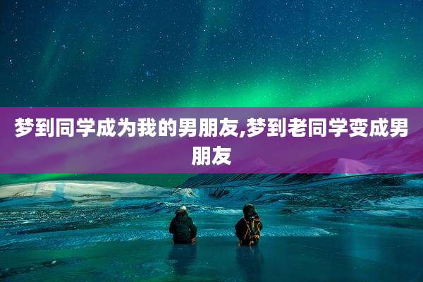 梦到同学成为我的男朋友,梦到老同学变成男朋友