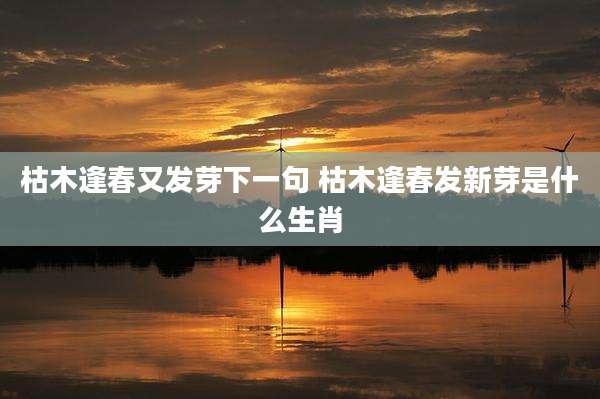 枯木逢春又发芽下一句 枯木逢春发新芽是什么生肖
