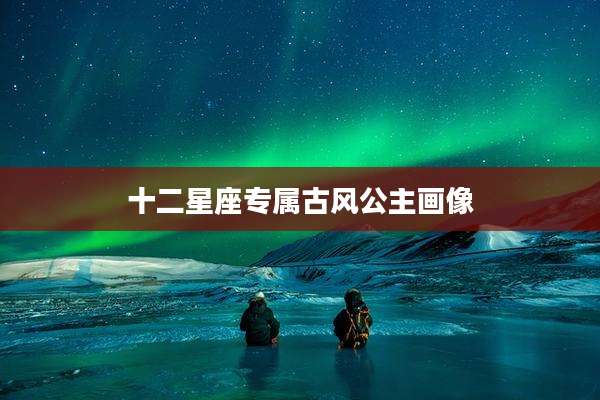 十二星座专属古风公主画像
