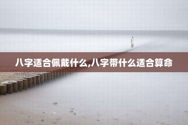 八字适合佩戴什么,八字带什么适合算命