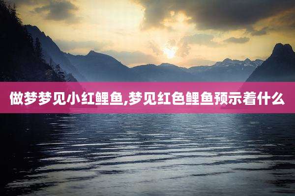 做梦梦见小红鲤鱼,梦见红色鲤鱼预示着什么