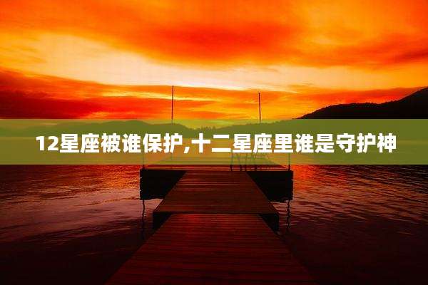 12星座被谁保护,十二星座里谁是守护神