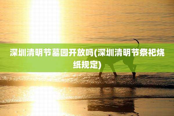 深圳清明节墓园开放吗(深圳清明节祭祀烧纸规定)