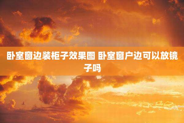 卧室窗边装柜子效果图 卧室窗户边可以放镜子吗