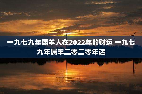 一九七九年属羊人在2022年的财运 一九七九年属羊二零二零年运