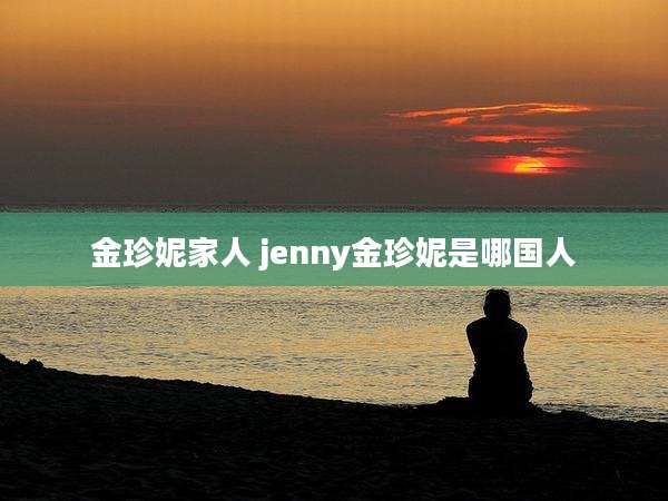 金珍妮家人 jenny金珍妮是哪国人