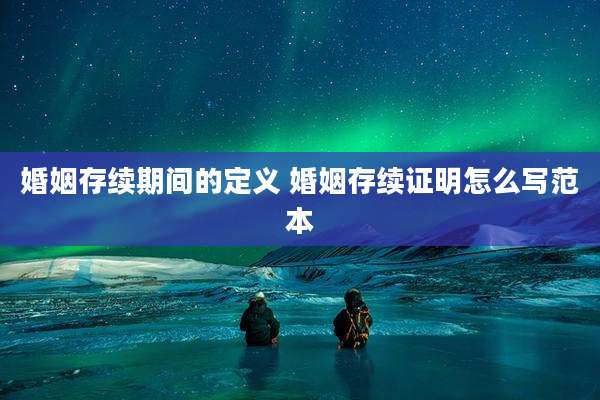 婚姻存续期间的定义 婚姻存续证明怎么写范本