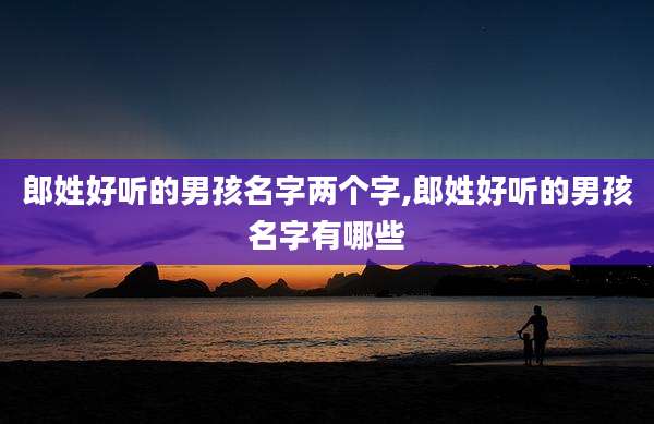 郎姓好听的男孩名字两个字,郎姓好听的男孩名字有哪些