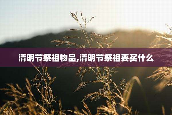 清明节祭祖物品,清明节祭祖要买什么