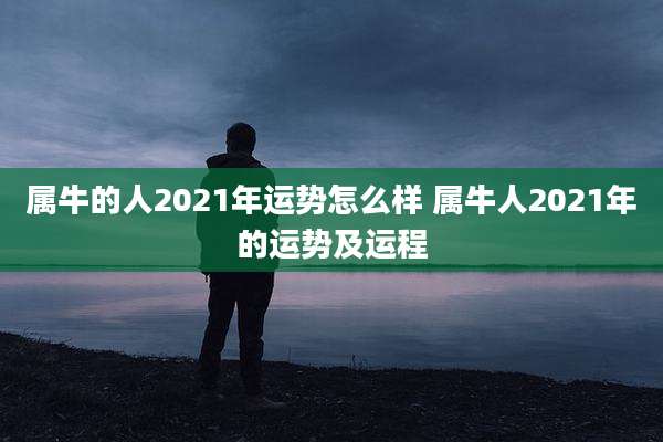 属牛的人2021年运势怎么样 属牛人2021年的运势及运程