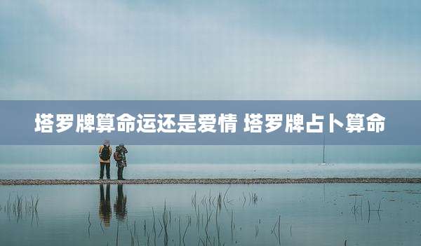 塔罗牌算命运还是爱情 塔罗牌占卜算命