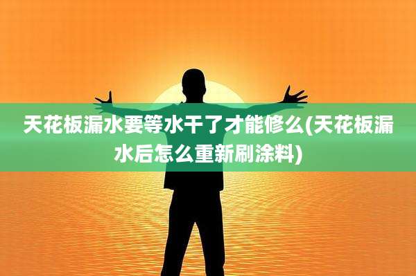 天花板漏水要等水干了才能修么(天花板漏水后怎么重新刷涂料)
