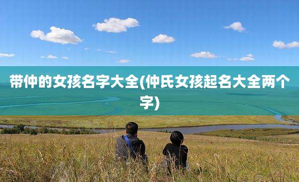 带仲的女孩名字大全(仲氏女孩起名大全两个字)