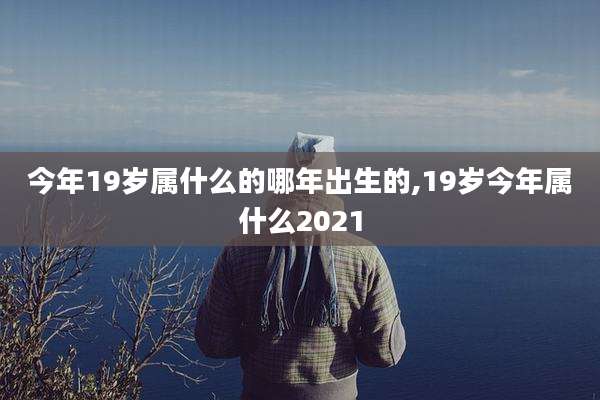 今年19岁属什么的哪年出生的,19岁今年属什么2021